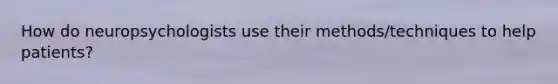How do neuropsychologists use their methods/techniques to help patients?