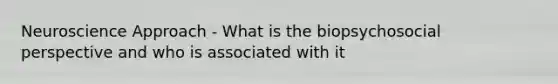 Neuroscience Approach - What is the biopsychosocial perspective and who is associated with it