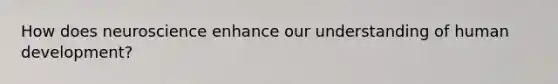 How does neuroscience enhance our understanding of human development?