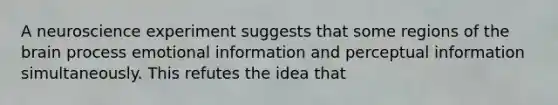 A neuroscience experiment suggests that some regions of the brain process emotional information and perceptual information simultaneously. This refutes the idea that