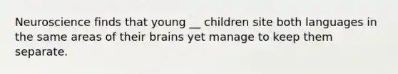 Neuroscience finds that young __ children site both languages in the same areas of their brains yet manage to keep them separate.