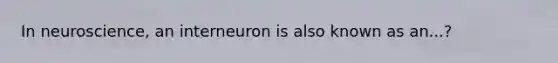 In neuroscience, an interneuron is also known as an...?