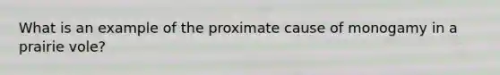 What is an example of the proximate cause of monogamy in a prairie vole?