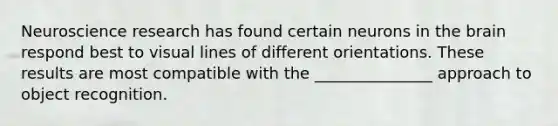 Neuroscience research has found certain neurons in the brain respond best to visual lines of different orientations. These results are most compatible with the _______________ approach to object recognition.