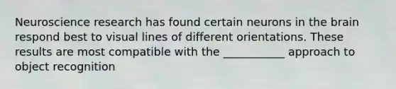 Neuroscience research has found certain neurons in the brain respond best to visual lines of different orientations. These results are most compatible with the ___________ approach to object recognition