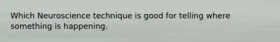 Which Neuroscience technique is good for telling where something is happening.