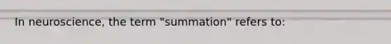 In neuroscience, the term "summation" refers to: