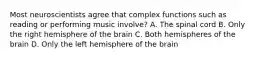 Most neuroscientists agree that complex functions such as reading or performing music involve? A. The spinal cord B. Only the right hemisphere of the brain C. Both hemispheres of the brain D. Only the left hemisphere of the brain