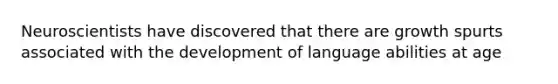 Neuroscientists have discovered that there are growth spurts associated with the development of language abilities at age