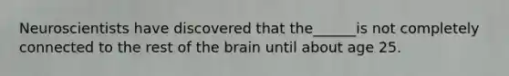 Neuroscientists have discovered that the______is not completely connected to the rest of the brain until about age 25.