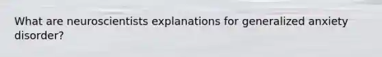 What are neuroscientists explanations for generalized anxiety disorder?