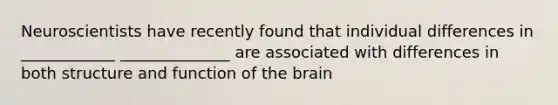 Neuroscientists have recently found that individual differences in ____________ ______________ are associated with differences in both structure and function of the brain