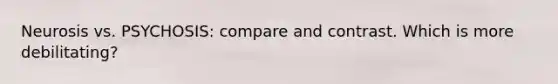 Neurosis vs. PSYCHOSIS: compare and contrast. Which is more debilitating?