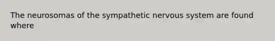 The neurosomas of the sympathetic <a href='https://www.questionai.com/knowledge/kThdVqrsqy-nervous-system' class='anchor-knowledge'>nervous system</a> are found where