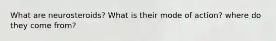 What are neurosteroids? What is their mode of action? where do they come from?