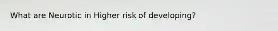 What are Neurotic in Higher risk of developing?