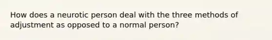 How does a neurotic person deal with the three methods of adjustment as opposed to a normal person?