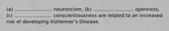 (a) ......................... neuroticism, (b) ........................... openness, (c) ......................... conscientiousness are related to an increased risk of developing Alzheimer's Disease.