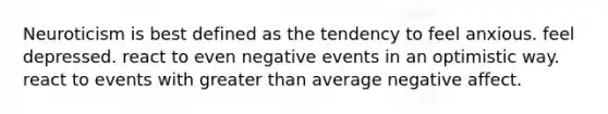 Neuroticism is best defined as the tendency to feel anxious. feel depressed. react to even negative events in an optimistic way. react to events with greater than average negative affect.