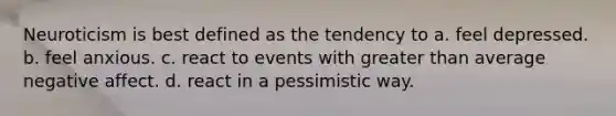 Neuroticism is best defined as the tendency to a. feel depressed. b. feel anxious. c. react to events with greater than average negative affect. d. react in a pessimistic way.