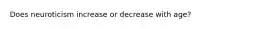 Does neuroticism increase or decrease with age?