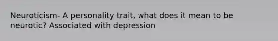 Neuroticism- A personality trait, what does it mean to be neurotic? Associated with depression