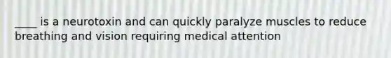 ____ is a neurotoxin and can quickly paralyze muscles to reduce breathing and vision requiring medical attention