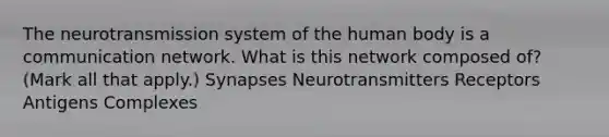 The neurotransmission system of the human body is a communication network. What is this network composed of? (Mark all that apply.) Synapses Neurotransmitters Receptors Antigens Complexes