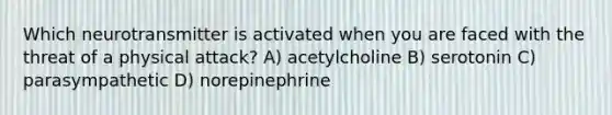 Which neurotransmitter is activated when you are faced with the threat of a physical attack? A) acetylcholine B) serotonin C) parasympathetic D) norepinephrine