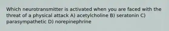 Which neurotransmitter is activated when you are faced with the threat of a physical attack A) acetylcholine B) seratonin C) parasympathetic D) norepinephrine