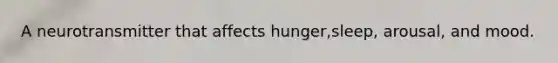A neurotransmitter that affects hunger,sleep, arousal, and mood.