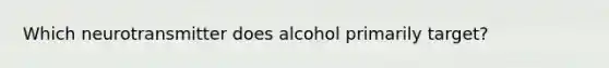 Which neurotransmitter does alcohol primarily target?