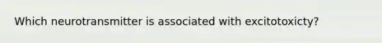 Which neurotransmitter is associated with excitotoxicty?