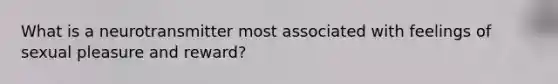 What is a neurotransmitter most associated with feelings of sexual pleasure and reward?