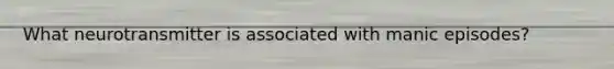 What neurotransmitter is associated with manic episodes?