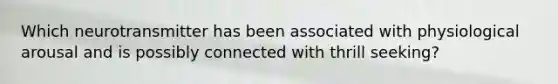 Which neurotransmitter has been associated with physiological arousal and is possibly connected with thrill seeking?