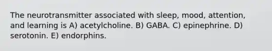 The neurotransmitter associated with sleep, mood, attention, and learning is A) acetylcholine. B) GABA. C) epinephrine. D) serotonin. E) endorphins.
