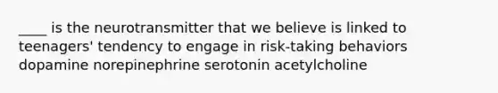 ____ is the neurotransmitter that we believe is linked to teenagers' tendency to engage in risk-taking behaviors dopamine norepinephrine serotonin acetylcholine