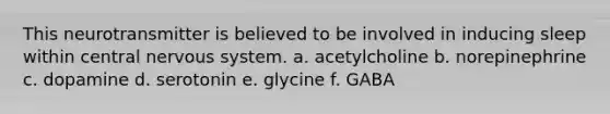 This neurotransmitter is believed to be involved in inducing sleep within central nervous system. a. acetylcholine b. norepinephrine c. dopamine d. serotonin e. glycine f. GABA