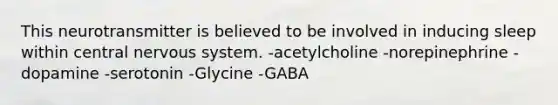 This neurotransmitter is believed to be involved in inducing sleep within central nervous system. -acetylcholine -norepinephrine -dopamine -serotonin -Glycine -GABA