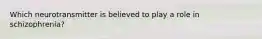 Which neurotransmitter is believed to play a role in schizophrenia?