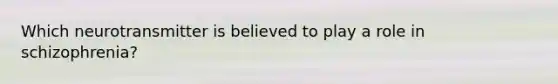 Which neurotransmitter is believed to play a role in schizophrenia?