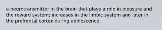 a neurotransmitter in the brain that plays a role in pleasure and the reward system; increases in the limbic system and later in the prefrontal cortex during adolescence