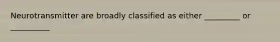 Neurotransmitter are broadly classified as either _________ or __________