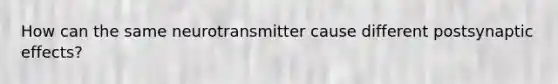 How can the same neurotransmitter cause different postsynaptic effects?