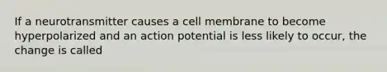 If a neurotransmitter causes a cell membrane to become hyperpolarized and an action potential is less likely to occur, the change is called