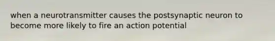 when a neurotransmitter causes the postsynaptic neuron to become more likely to fire an action potential