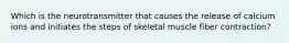 Which is the neurotransmitter that causes the release of calcium ions and initiates the steps of skeletal muscle fiber contraction?