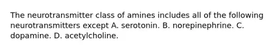 The neurotransmitter class of amines includes all of the following neurotransmitters except A. serotonin. B. norepinephrine. C. dopamine. D. acetylcholine.