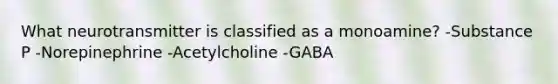 What neurotransmitter is classified as a monoamine? -Substance P -Norepinephrine -Acetylcholine -GABA